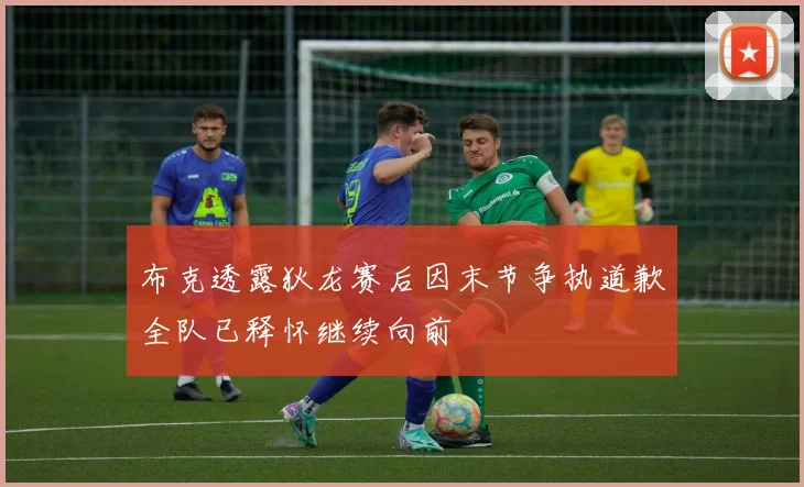 布克透露狄龙赛后因末节争执道歉全队已释怀继续向前