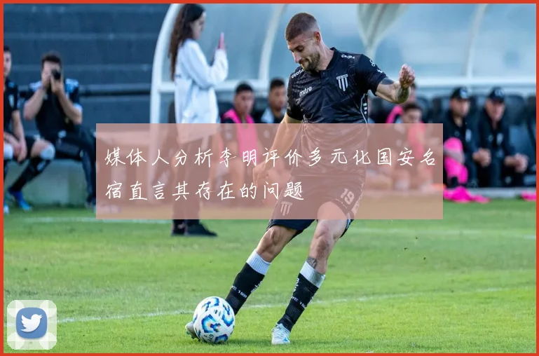 媒体人分析李明评价多元化国安名宿直言其存在的问题