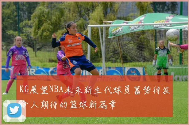 KG展望NBA未来新生代球员蓄势待发令人期待的篮球新篇章