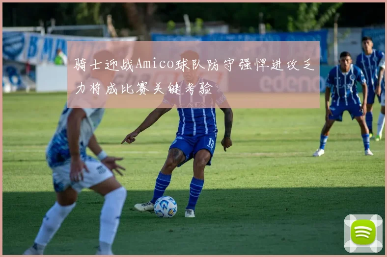 骑士迎战Amico球队防守强悍进攻乏力将成比赛关键考验