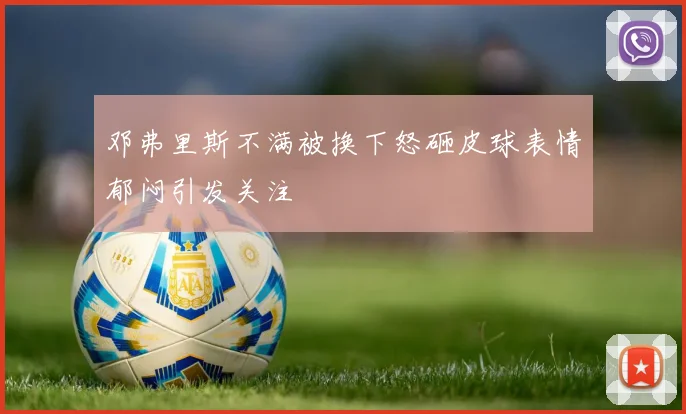 邓弗里斯不满被换下怒砸皮球表情郁闷引发关注