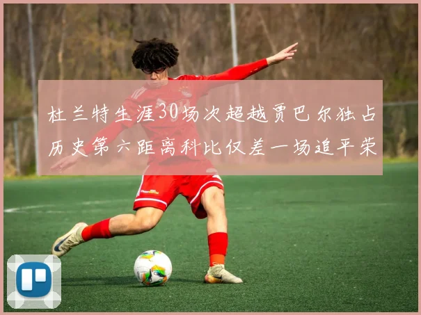杜兰特生涯30场次超越贾巴尔独占历史第六距离科比仅差一场追平荣耀