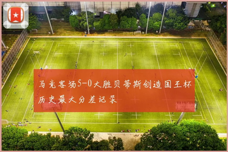 马竞客场5-0大胜贝蒂斯创造国王杯历史最大分差记录