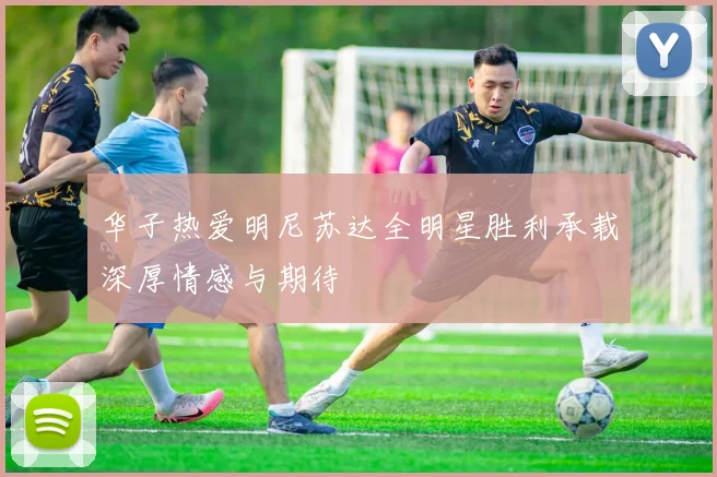 华子热爱明尼苏达全明星胜利承载深厚情感与期待
