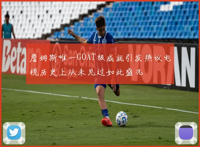 詹姆斯唯一GOAT级成就引发热议电视历史上从未见过如此盛况