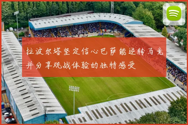 拉波尔塔坚定信心巴萨能逆转马竞并分享观战体验的独特感受