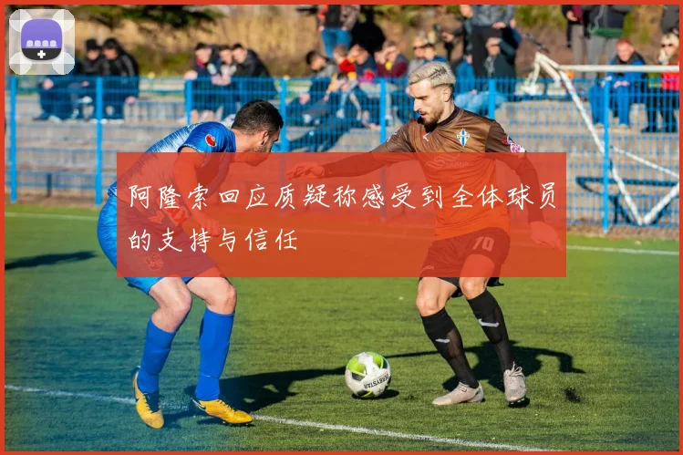 阿隆索回应质疑称感受到全体球员的支持与信任