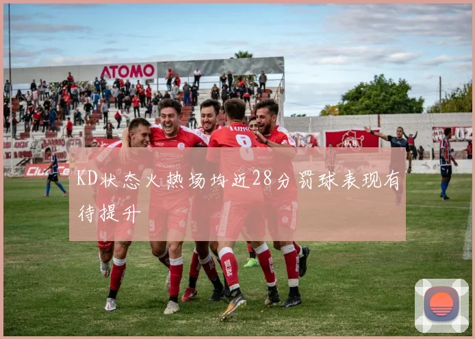 KD状态火热场均近28分罚球表现有待提升