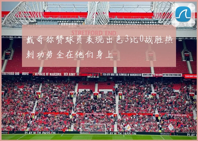 戴奇称赞球员表现出色3比0战胜热刺功劳全在他们身上