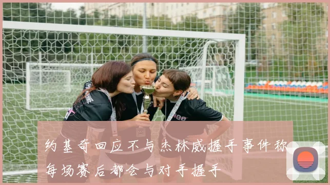 约基奇回应不与杰林威握手事件称每场赛后都会与对手握手