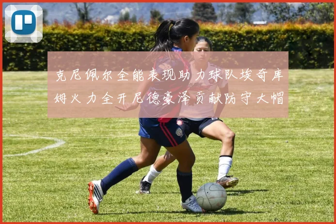 克尼佩尔全能表现助力球队埃奇库姆火力全开尼德豪泽贡献防守大帽