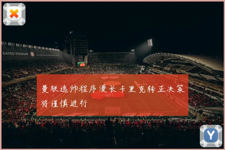 曼联选帅程序漫长卡里克转正决策将谨慎进行