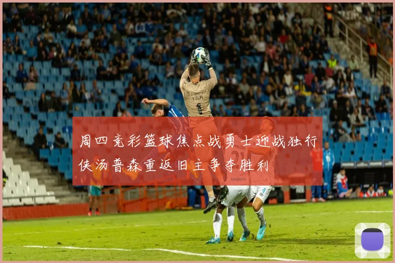 周四竞彩篮球焦点战勇士迎战独行侠汤普森重返旧主争夺胜利