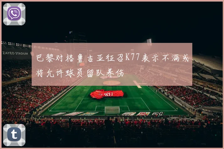 巴黎对格鲁吉亚征召K77表示不满或将允许球员留队养伤
