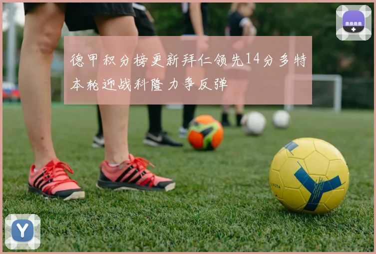 德甲积分榜更新拜仁领先14分多特本轮迎战科隆力争反弹