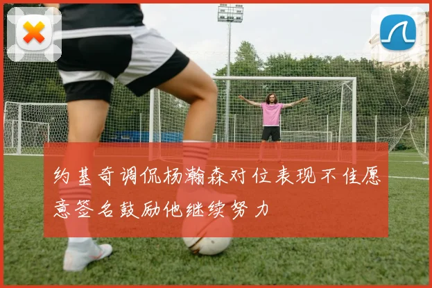 约基奇调侃杨瀚森对位表现不佳愿意签名鼓励他继续努力