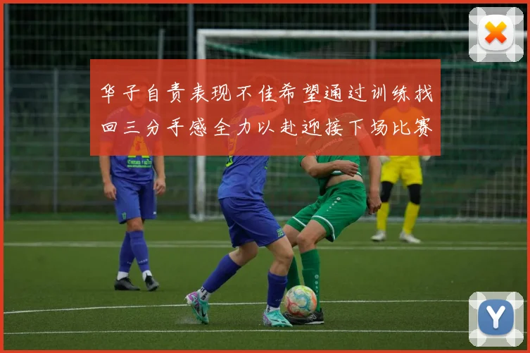 华子自责表现不佳希望通过训练找回三分手感全力以赴迎接下场比赛