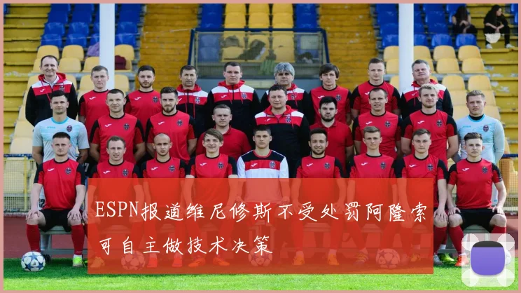ESPN报道维尼修斯不受处罚阿隆索可自主做技术决策