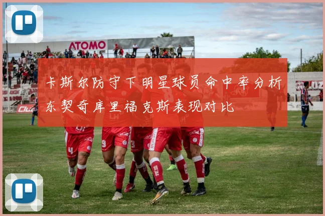 卡斯尔防守下明星球员命中率分析东契奇库里福克斯表现对比