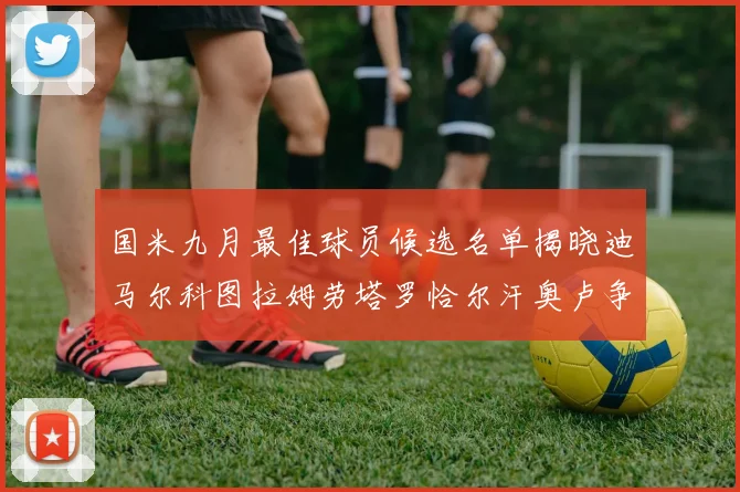 国米九月最佳球员候选名单揭晓迪马尔科图拉姆劳塔罗恰尔汗奥卢争夺荣誉