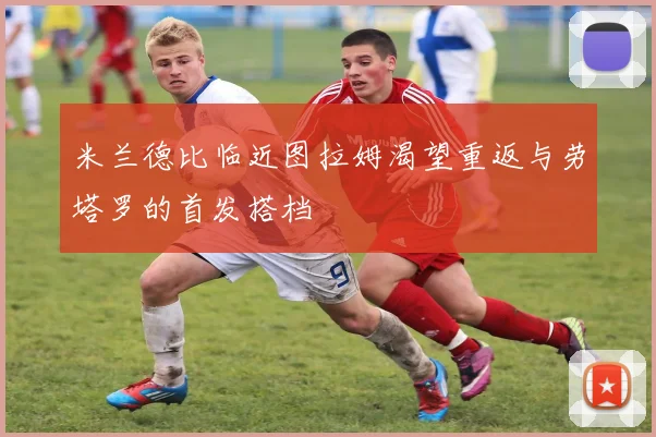 米兰德比临近图拉姆渴望重返与劳塔罗的首发搭档