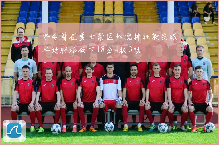 字母哥在勇士禁区如搅拌机般发威半场轻松砍下18分4板3助