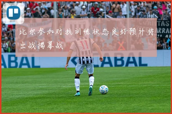 比尔参加对抗训练状态良好预计将出战揭幕战