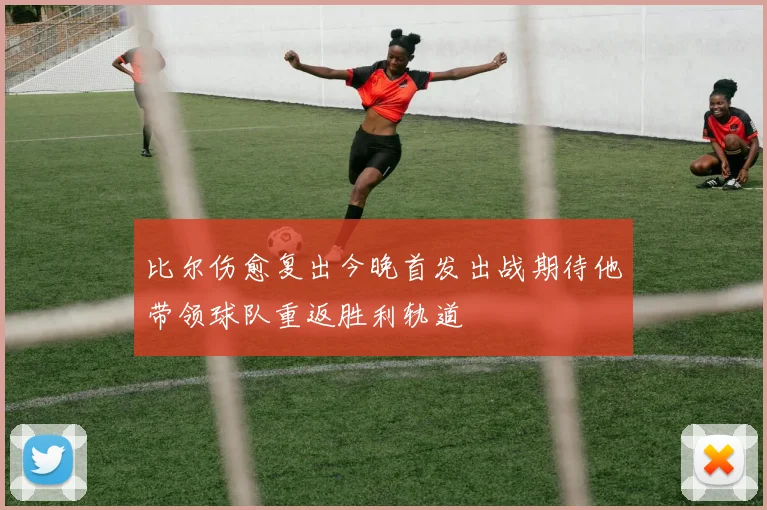 比尔伤愈复出今晚首发出战期待他带领球队重返胜利轨道