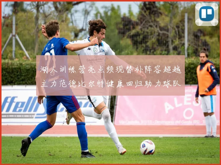 湖人训练营亮点频现替补阵容超越主力范德比尔特健康回归助力球队