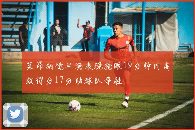莱昂纳德半场表现抢眼19分钟内高效得分17分助球队争胜